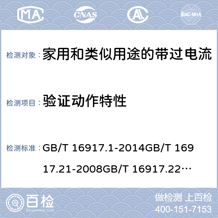 验证动作特性 家用和类似用途的带过电流保护的剩余电流动作断路器(RCBO)第1部分：一般规则
第21部分：一般规则对动作功能与电源电压无关的RCBO的适用性
第22部分：一般规则对动作功能与电源电压有关的RCBO的适用性 GB/T 16917.1
-2014
GB/T 16917.21
-2008
GB/T 16917.22
-2008 9.9