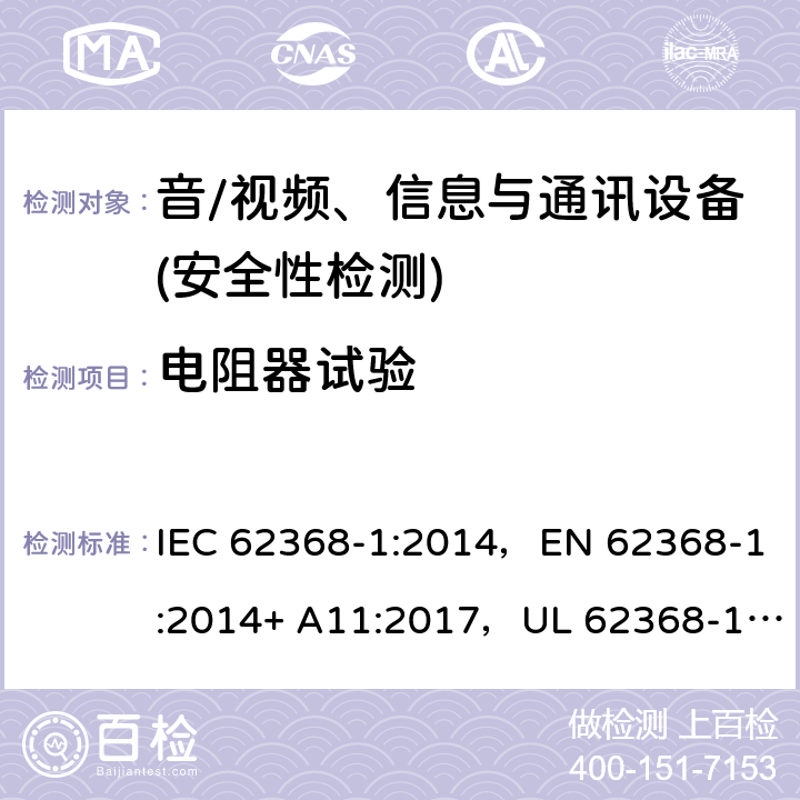 电阻器试验 音频/视频、信息技术和通信技术设备 第1部分：安全要求 IEC 62368-1:2014，EN 62368-1:2014+ A11:2017，UL 62368-1, Second Edition, dated December 1, 2014,CAN/CSA C22.2 No. 62368-1, 2ⁿᵈ Ed 附录 G.10