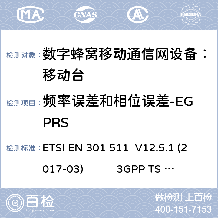 频率误差和相位误差-EGPRS 1） 全球移动通信系（GSM）； 移动站（MS）设备；涵盖了指令2014 / 53 / EU 3.2条款下基本要求的协调标准 EN 301 511 V 12.5.1 2） 数字蜂窝通信系统（第一阶段+）（GSM）；移动台（MS）一致性规范；第一部分：一致性规范 3GPP TS51.010-1 V13.9.0 3） 数字蜂窝通信系统（第二阶段+）（GSM）；移动台（MS）一致性规范；第二部分：协议特征一致性声明 3GPP TS51.010-2 V13.11.0 ETSI EN 301 511 V12.5.1 (2017-03) 3GPP TS 51 010-1 V13.9.0（2019-06） 3GPP TS 51 010-2 V13.11.0（2019-06） 13.17.1