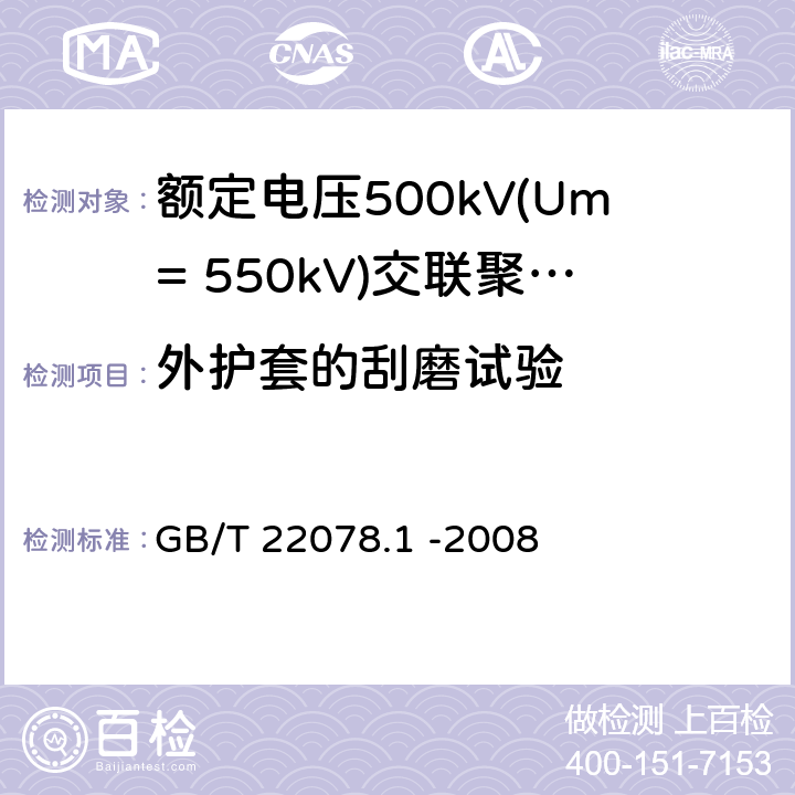 外护套的刮磨试验 额定电压500kV(Um= 550kV)交联聚乙烯电力电缆及其附件第1部分: 额定电压500kV(Um=550kV)交联聚乙烯绝缘电力电缆及其附件 试验方法和要求 GB/T 22078.1 -2008 12.5.14