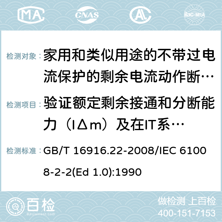 验证额定剩余接通和分断能力（IΔm）及在IT系统的适用性 家用和类似用途的不带过电流保护的剩余电流动作断路器（RCCB） 第22部分：一般规则对动作功能与电源电压有关的RCCB的适用性 GB/T 16916.22-2008/IEC 61008-2-2(Ed 1.0):1990 /9.11.2.3/9.11.2.3