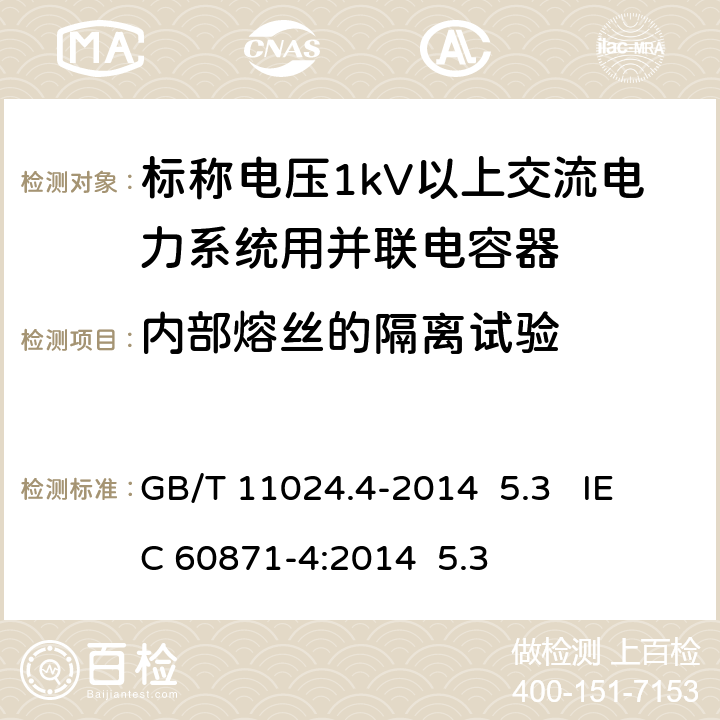 内部熔丝的隔离试验 标称电压1kV以上交流电力系统用并联电容器 第4部分：内部熔丝 GB/T 11024.4-2014 5.3 IEC 60871-4:2014 5.3