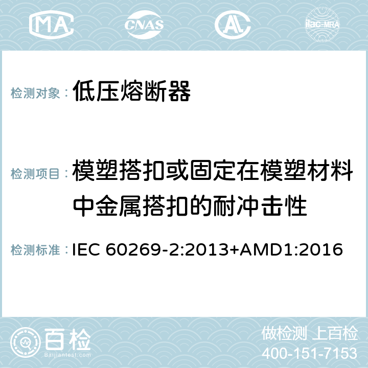 模塑搭扣或固定在模塑材料中金属搭扣的耐冲击性 低压熔断器 第2部分：专职人员使用的熔断器的补充要求（主要用于工业的熔断器）标准化熔断器系统示例A至K IEC 60269-2:2013+AMD1:2016 8.11.1.8