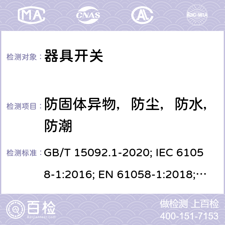 防固体异物，防尘，防水，防潮 器具开关 第1部分: 通用要求 GB/T 15092.1-2020; IEC 61058-1:2016; EN 61058-1:2018; UL 61058-1:2017(Ed.5), CAN/CSA-C22.2 No. 61058-1:2017(Ed.3); AS/NZS 61058.1:2020; ABNT NBR IEC 61058-1:2004 14