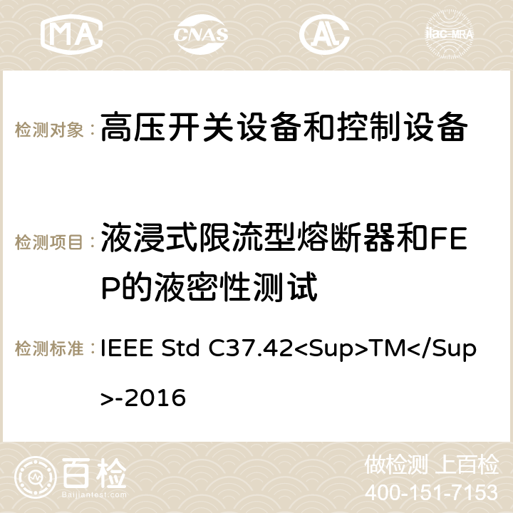 液浸式限流型熔断器和FEP的液密性测试 IEEE STD C37.42<SUP>TM</SUP>-2016 高压（＞1000V）喷射式熔断器、熔丝、隔离保险开关、熔断器隔离开关、熔断件及其装置用附件的技术规范 IEEE Std C37.42<Sup>TM</Sup>-2016 6.8