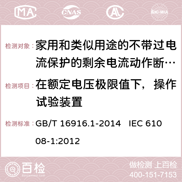 在额定电压极限值下，操作试验装置 家用和类似用途的不带过电流保护的剩余电流动作断路器（RCCB） 第1部分：一般规则 GB/T 16916.1-2014 IEC 61008-1:2012 9.16