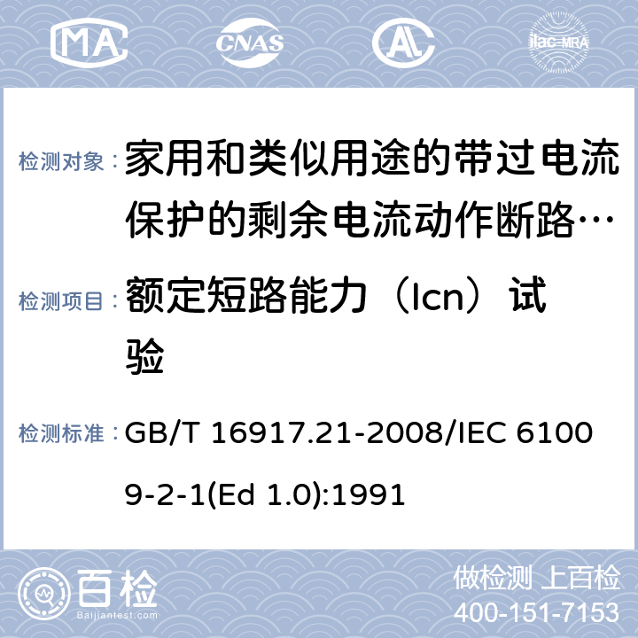 额定短路能力（Icn）试验 家用和类似用途的带过电流保护的剩余 电流动作断路器（RCBO） 第21部分：一般规则对动作功能与电源电压无关的RCBO的适用性 GB/T 16917.21-2008/IEC 61009-2-1(Ed 1.0):1991 /9.12.11.4c) /9.12.11.4c)