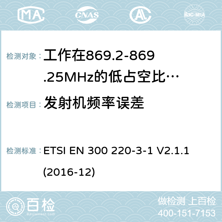 发射机频率误差 工作在25~1000MHz频段的短距离无线电设备；第3-1部分：涵盖了2014/53/EU指令第3.2章节的基本要求的协调标准；工作在868.20-869.25MHz的低占空比高可靠性的社会报警设备 ETSI EN 300 220-3-1 V2.1.1 (2016-12) 4.2.6