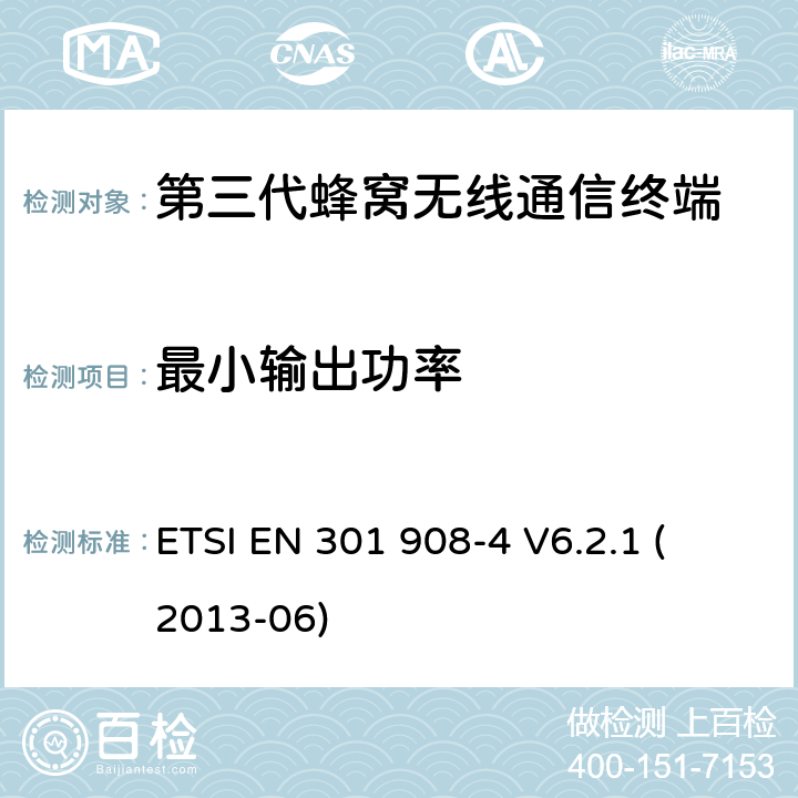 最小输出功率 电磁兼容性和无线频谱事务(ERM)；IMT-2000第三代蜂窝网络的基站(BS)，中继器和用户设备(UE)；第4部分：满足R&TTE指示中的条款3.2的要求的IMT-2000, CDMA 多载波和UMB多载波频段移动终端协调标准 (UMB) (UE)的协调标准ETSI EN 301 908-4 V6.2.1 ETSI EN 301 908-4 
V6.2.1 (2013-06) 4.2.4