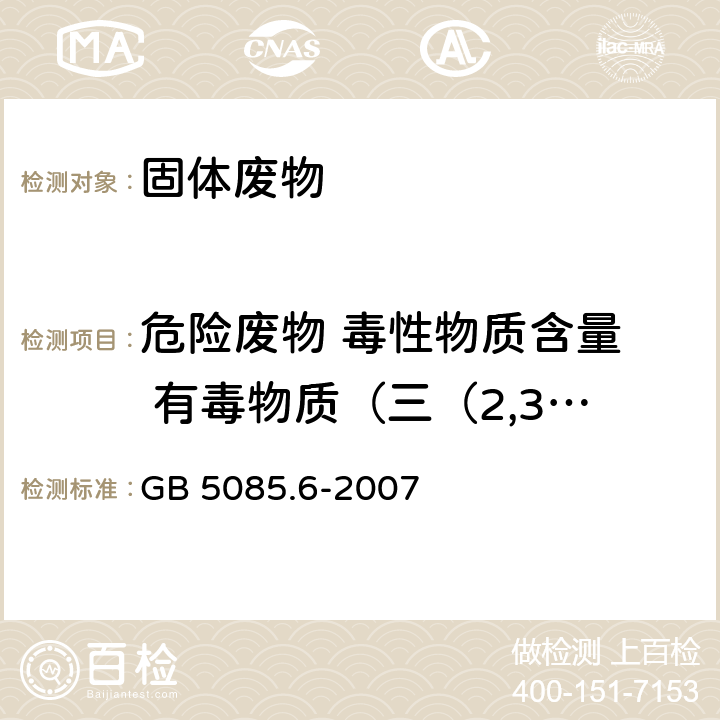 危险废物 毒性物质含量  有毒物质（三（2,3-二溴丙基）磷酸酯和二（2,3-二溴丙基）磷酸酯） 危险废物鉴别标准 毒性物质含量鉴别 GB 5085.6-2007 附录 B， 分析方法：固体废物 半挥发性有机化合物的测定 气相色谱/质谱法(5085.3-2007 附录 K )