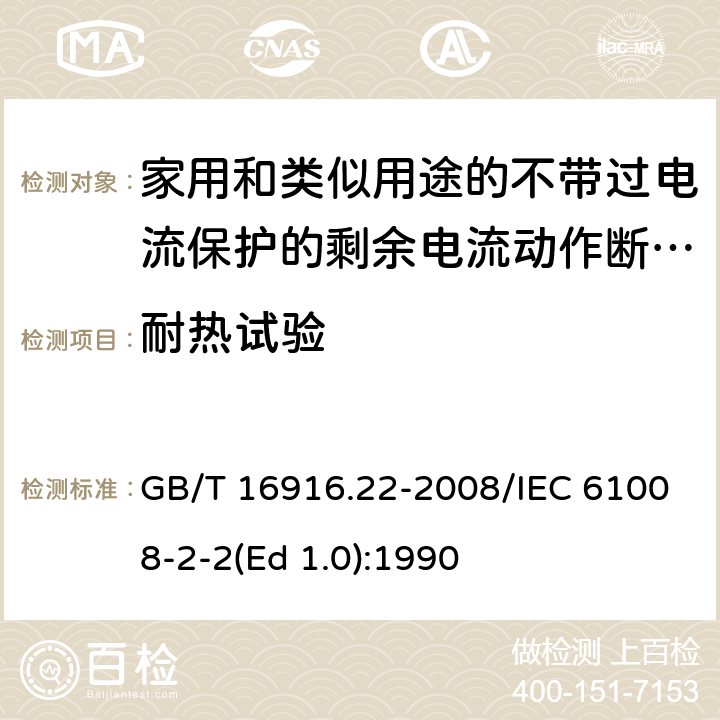 耐热试验 家用和类似用途的不带过电流保护的剩余电流动作断路器（RCCB） 第22部分：一般规则对动作功能与电源电压有关的RCCB的适用性 GB/T 16916.22-2008/IEC 61008-2-2(Ed 1.0):1990 /9.13/9.13