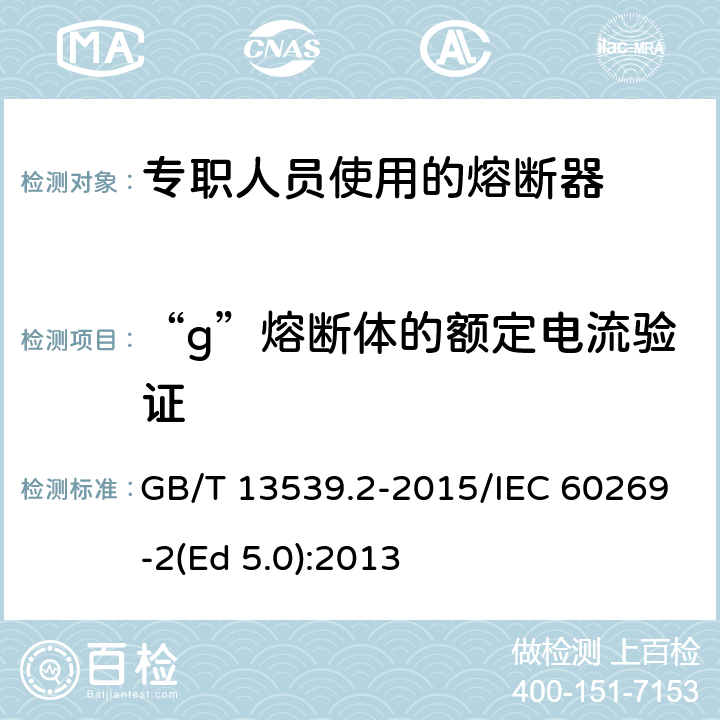 “g”熔断体的额定电流验证 低压熔断器 第2部分：专职人员使用的熔断器的补充要求（主要用于工业的熔断器）标准化熔断器系统示例A至K GB/T 13539.2-2015/IEC 60269-2(Ed 5.0):2013 /8.4.3.2/8.4.3.2