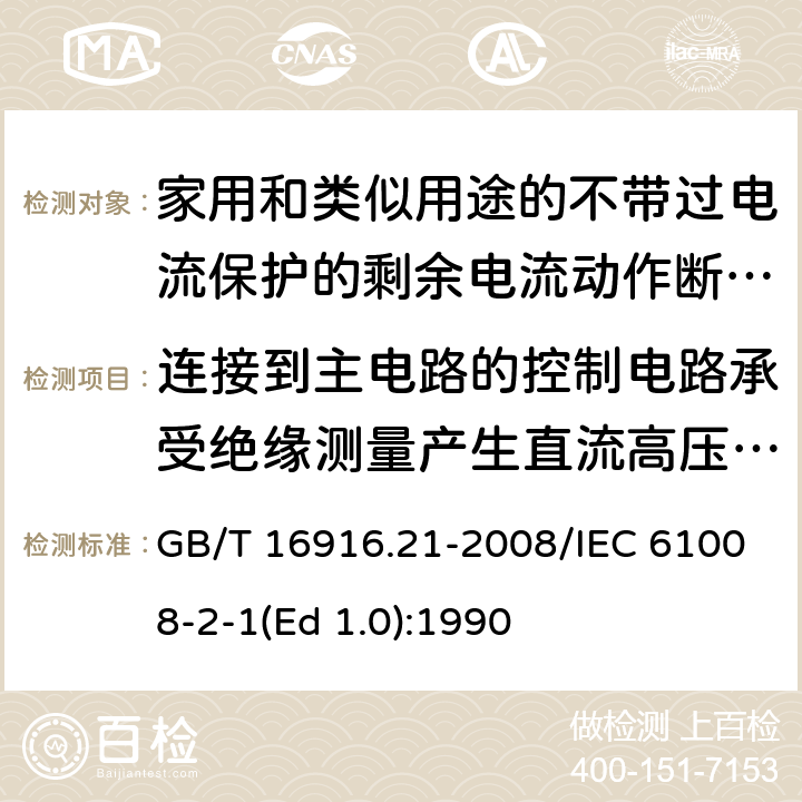 连接到主电路的控制电路承受绝缘测量产生直流高压的能力 家用和类似用途的不带过电流保护的剩余电流动作断路器（RCCB） 第21部分：一般规则对动作功能与电源电压无关的RCCB的适用性 GB/T 16916.21-2008/IEC 61008-2-1(Ed 1.0):1990 /9.7.6/9.7.6