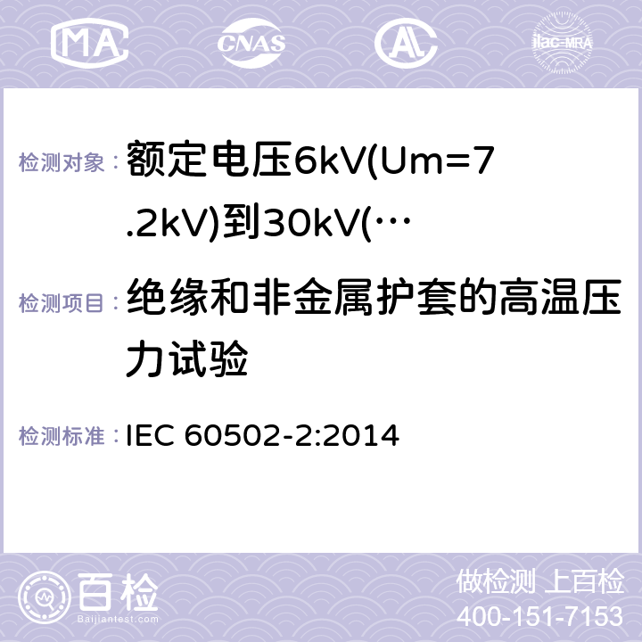 绝缘和非金属护套的高温压力试验 额定电压1kV(Um=1.2kV)至30kV(Um=36kV)挤包绝缘电力电缆及其附件第2部分：额定电压为6kV(Um=7.2kV)到30kV(Um=36kV)的电缆 IEC 60502-2:2014 19.9