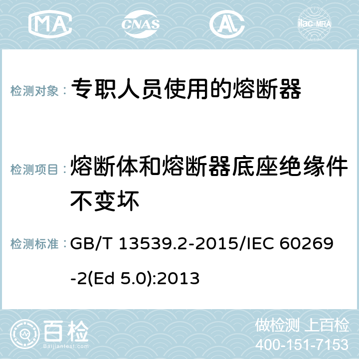 熔断体和熔断器底座绝缘件不变坏 低压熔断器 第2部分：专职人员使用的熔断器的补充要求（主要用于工业的熔断器）标准化熔断器系统示例A至K GB/T 13539.2-2015/IEC 60269-2(Ed 5.0):2013 /8.11.2.4/8.11.2.4