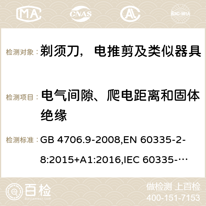 电气间隙、爬电距离和固体绝缘 家用和类似用途电器的安全 剃须刀、电推剪及类似器具的特殊要求 GB 4706.9-2008,
EN 60335-2-8:2015+A1:2016,
IEC 60335-2-8-2015, AS/NZS 60335.2.8:2013
 29