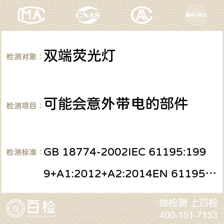 可能会意外带电的部件 双端荧光灯 安全要求 GB 18774-2002
IEC 61195:1999+A1:2012+A2:2014
EN 61195:1999+A1:2015 2.6