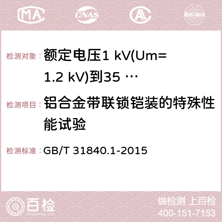 铝合金带联锁铠装的特殊性能试验 额定电压1 kV(Um=1.2 kV)到35 kV(Um=40.5 kV)铝合金芯挤包绝缘电力电缆及附件　第1部分：额定电压1 kV (Um=1.2 kV) 到3 kV (Um=3.6 kV) 电缆 GB/T 31840.1-2015 17.26