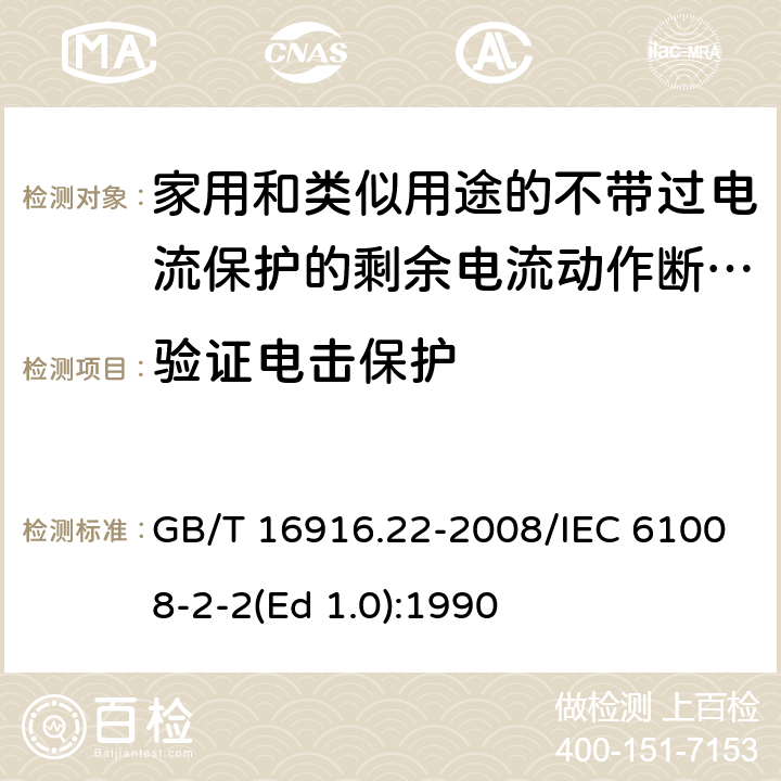 验证电击保护 家用和类似用途的不带过电流保护的剩余电流动作断路器（RCCB） 第22部分：一般规则对动作功能与电源电压有关的RCCB的适用性 GB/T 16916.22-2008/IEC 61008-2-2(Ed 1.0):1990 /9.6/9.6