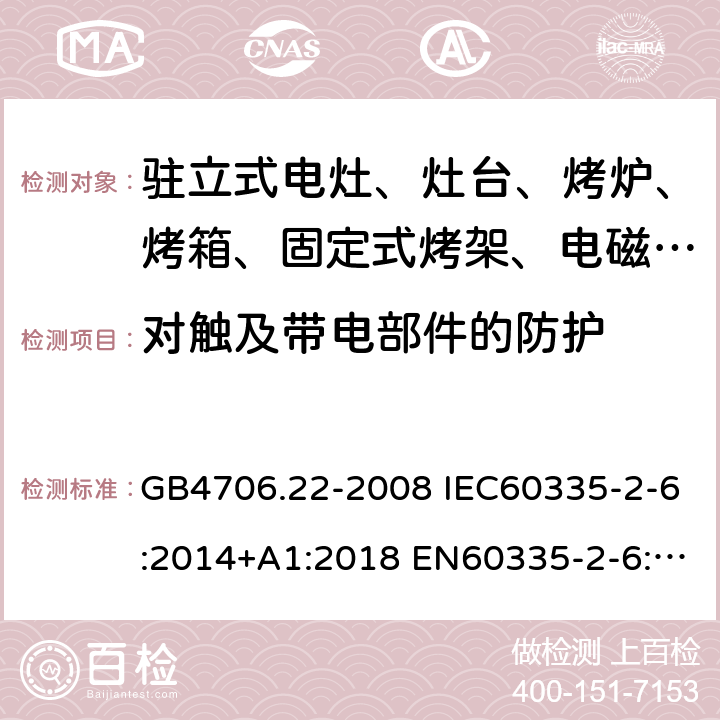 对触及带电部件的防护 家用和类似用途电器的安全 驻立式电灶、灶台、烤箱及类似用途器具的特殊要求 GB4706.22-2008 IEC60335-2-6:2014+A1:2018 EN60335-2-6:2015 AS/NZS60335.2.6:2014+A1:2015 8