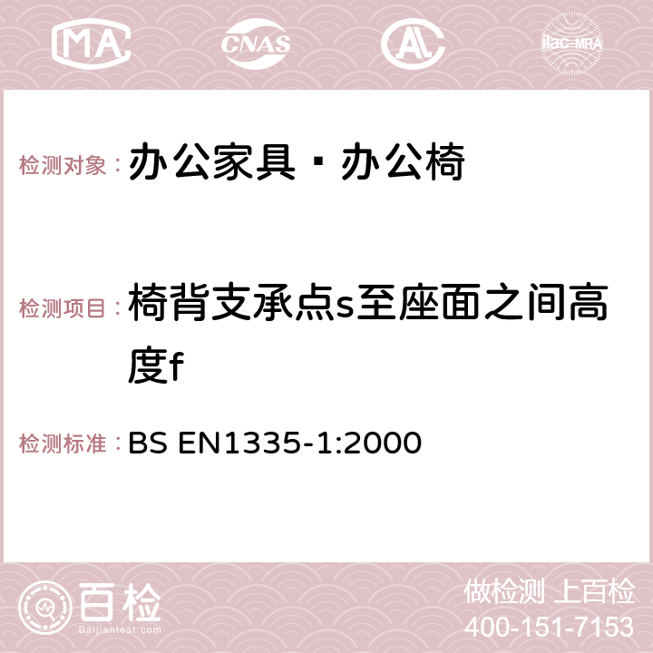 椅背支承点s至座面之间高度f 办公家具-办公椅 第1 部分：尺寸评定 BS EN1335-1:2000 6.6