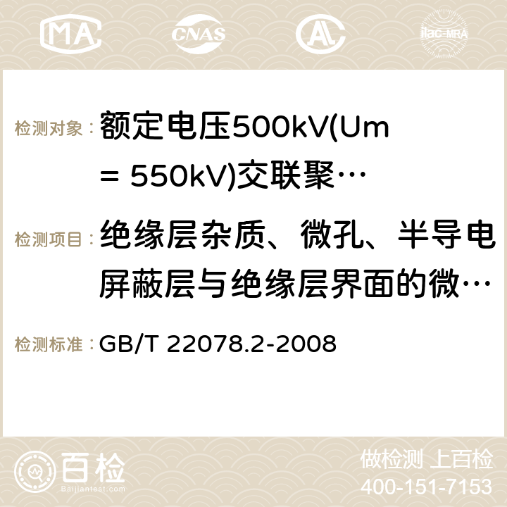 绝缘层杂质、微孔、半导电屏蔽层与绝缘层界面的微孔与突起试验 额定电压500kV(Um=550kV)交联聚乙烯绝缘电力电缆及其附件 第2部分:额定电压500kV(Um=550kV)交联聚乙烯绝缘电力电缆 GB/T 22078.2-2008 表5-29