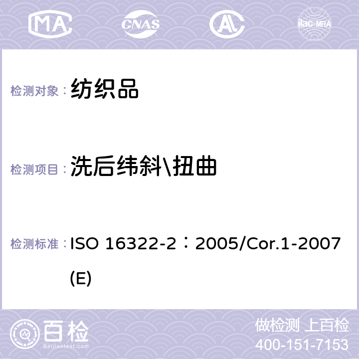 洗后纬斜\扭曲 纺织品 洗涤后扭斜的测定 第2部分：机织物和针织物 ISO 16322-2：2005/Cor.1-2007(E)