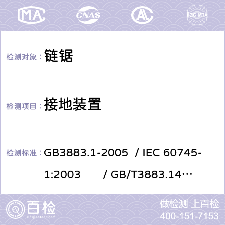 接地装置 手持式电动工具的安全 第一部分：通用要求 /手持式电动工具的安全 第二部分：链锯的专用要求 GB3883.1-2005 / IEC 60745-1:2003 / GB/T3883.14-2007 / IEC 60745-2-13:2006 Ed.2.0 26