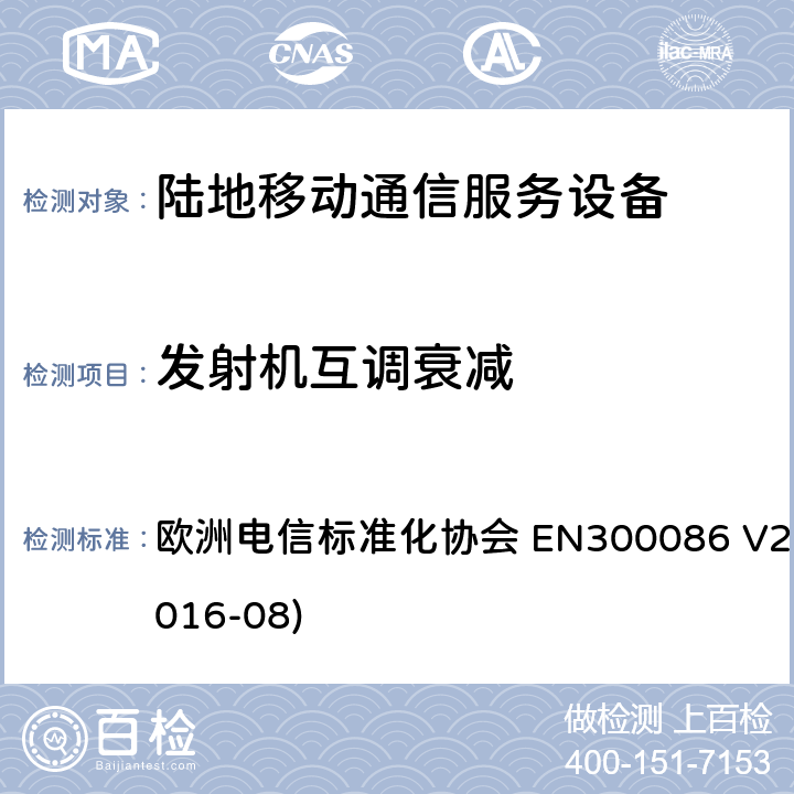 发射机互调衰减 陆地移动服务；带有内置或外置射频接口且主要用于模拟语音的射频设备；涵盖了指令2014 / 53 / EU 3.2条款下基本要求的协调标准 欧洲电信标准化协会 EN300086 V2.1.2(2016-08) 7.7