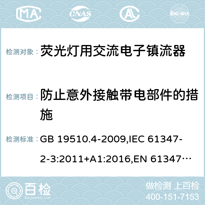 防止意外接触带电部件的措施 灯的控制装置 第4部分:荧光灯用交流电子镇流器的特殊要求 GB 19510.4-2009,
IEC 61347-2-3:2011+A1:2016,
EN 61347-2-3:2011+A1:2017 8