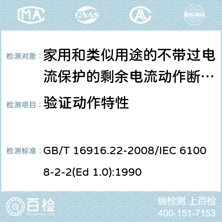 验证动作特性 家用和类似用途的不带过电流保护的剩余电流动作断路器（RCCB） 第22部分：一般规则对动作功能与电源电压有关的RCCB的适用性 GB/T 16916.22-2008/IEC 61008-2-2(Ed 1.0):1990 /9.9/9.9