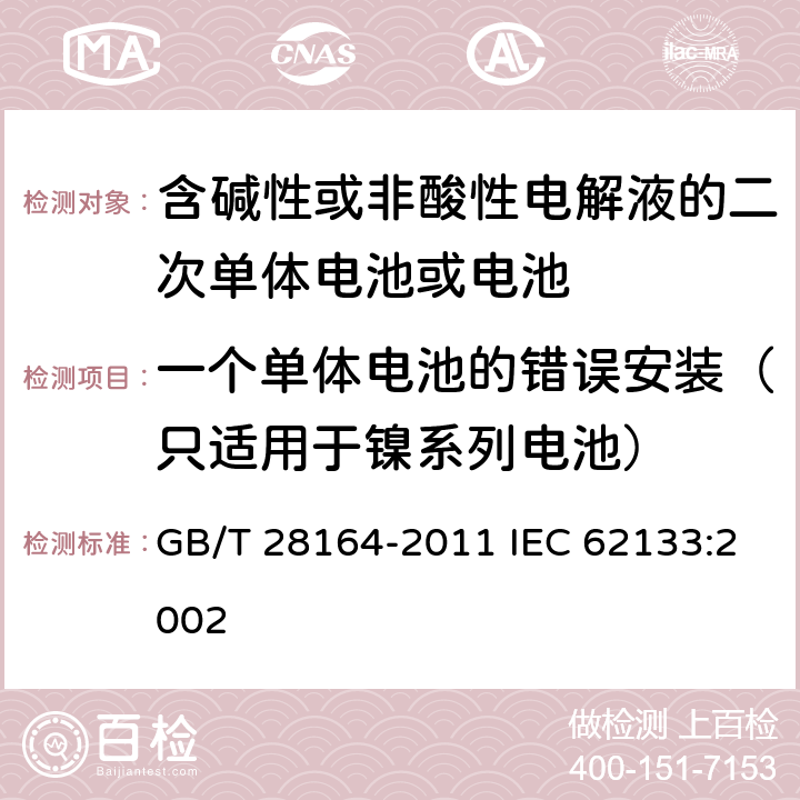 一个单体电池的错误安装（只适用于镍系列电池） 含碱性或其他非酸性电解质的蓄电池和蓄电池组，便携式密封蓄电池和蓄电池组的安全性要求 GB/T 28164-2011 IEC 62133:2002 4.3.1