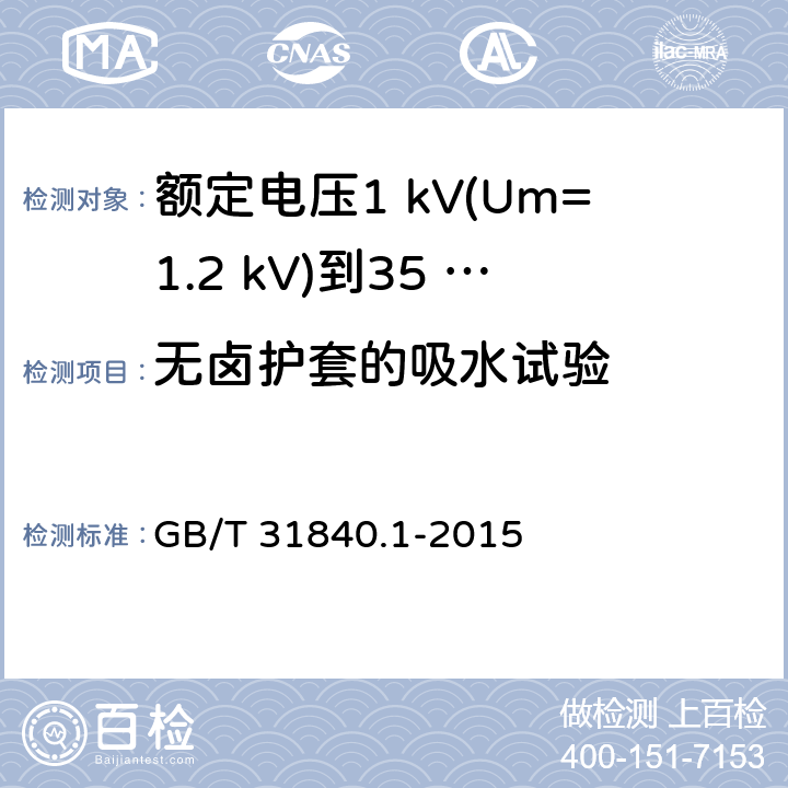 无卤护套的吸水试验 额定电压1 kV(Um=1.2 kV)到35 kV(Um=40.5 kV)铝合金芯挤包绝缘电力电缆及附件　第1部分：额定电压1 kV (Um=1.2 kV) 到3 kV (Um=3.6 kV) 电缆 GB/T 31840.1-2015 17.21