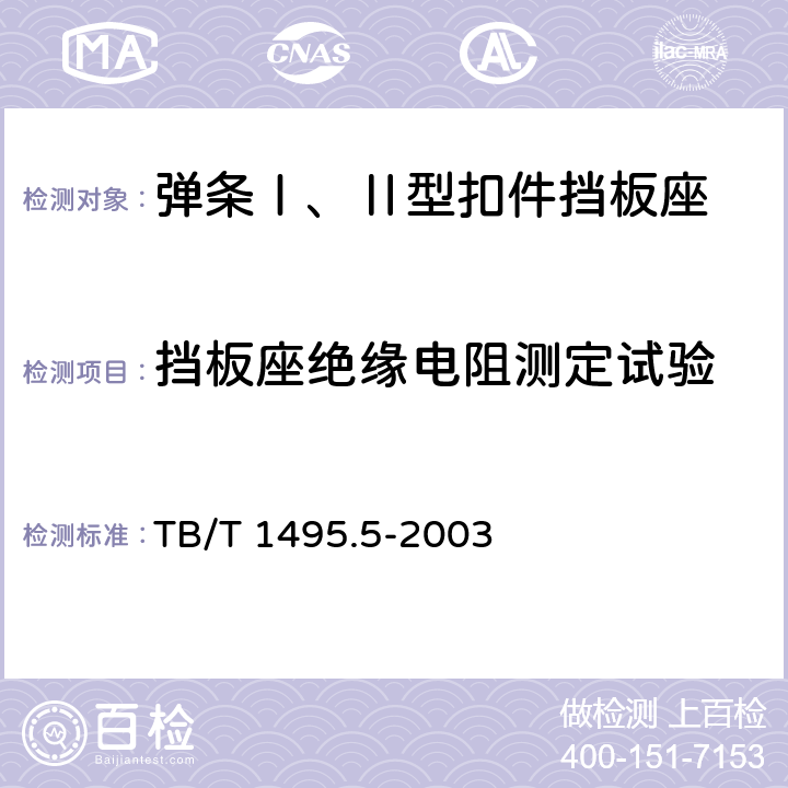 挡板座绝缘电阻测定试验 弹条Ⅰ型扣件 第5部分：弹条Ⅰ、Ⅱ型扣件挡板座 TB/T 1495.5-2003 5.7