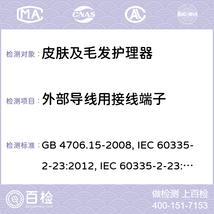 外部导线用接线端子 家用和类似用途电器的安全 皮肤及毛发护理器具的特殊要求 GB 4706.15-2008, IEC 60335-2-23:2012, IEC 60335-2-23:2016, EN 60335-2-23:2003, 
EN 60335-2-23:2003+A1:2008+A2:2015, BS EN 60335-2-23:2003+A2:2015, DIN EN 60335-2-23:2011, DIN 60335-2-23:2015,
AS/NZS 60335.2.23:2017 26