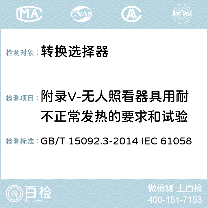 附录V-无人照看器具用耐不正常发热的要求和试验 器具开关 第2部分:转换选择器的特殊要求 GB/T 15092.3-2014 IEC 61058-2-5:2018 EN 61058-2-5:2021 附录V