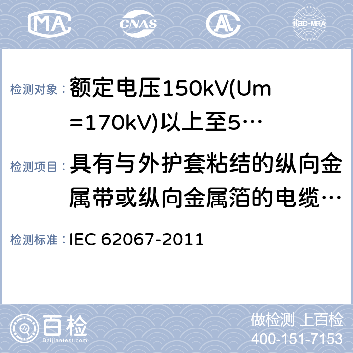 具有与外护套粘结的纵向金属带或纵向金属箔的电缆组件的试验 额定电压150kV(Um=170 kV)以上至500kV(Um=550kV)挤包绝缘及其附件的电力电缆 试验方法和要求 IEC 62067-2011 12.5.15