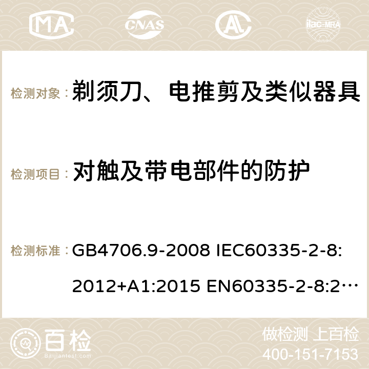 对触及带电部件的防护 家用和类似用途电器的安全 剃须刀、电推剪及类似器具的特殊要求 GB4706.9-2008 IEC60335-2-8:2012+A1:2015 EN60335-2-8:2015+A1:2016 AS/NZS60335.2.8:2013+A1:2017 8