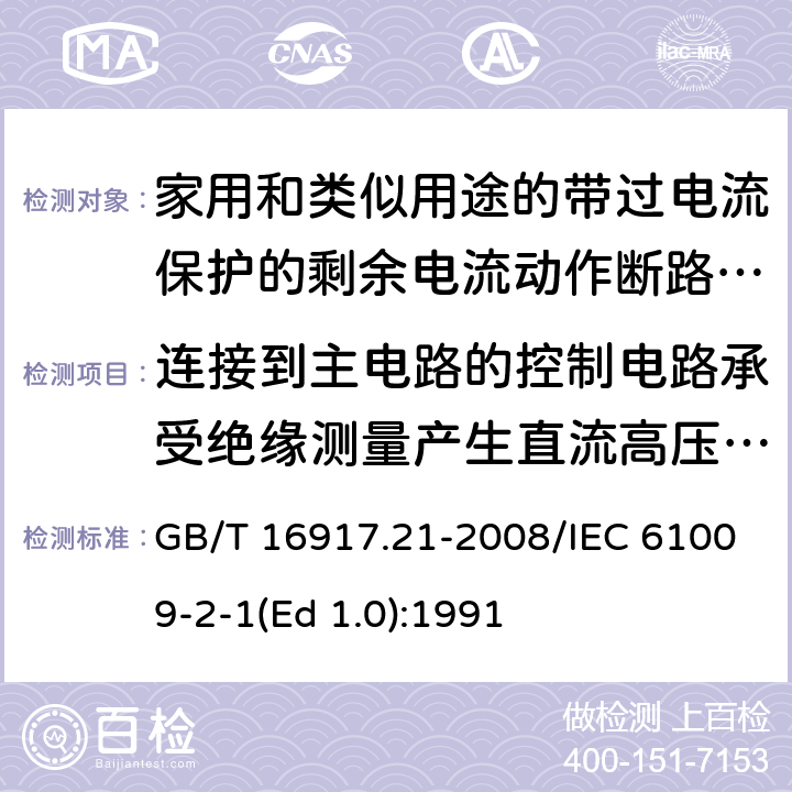 连接到主电路的控制电路承受绝缘测量产生直流高压的能力 家用和类似用途的带过电流保护的剩余 电流动作断路器（RCBO） 第21部分：一般规则对动作功能与电源电压无关的RCBO的适用性 GB/T 16917.21-2008/IEC 61009-2-1(Ed 1.0):1991 /9.7.6 /9.7.6