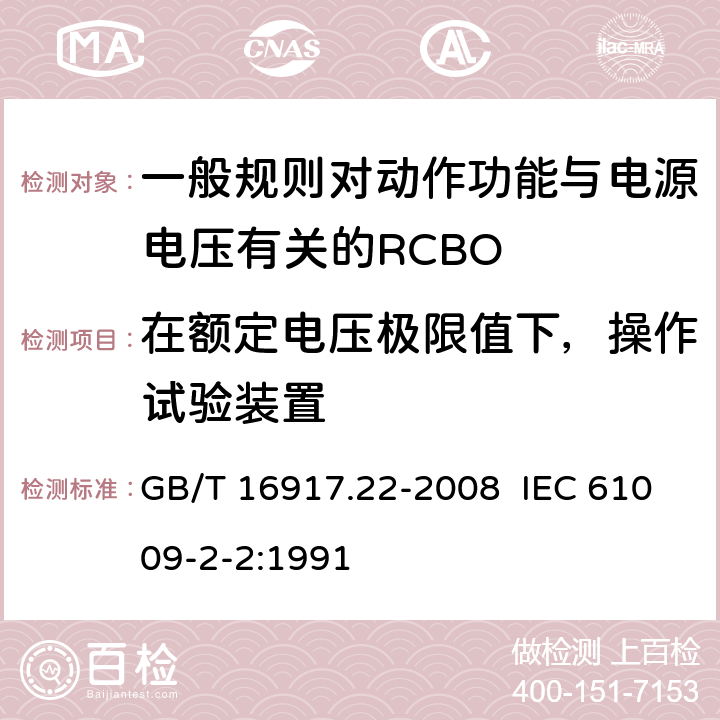 在额定电压极限值下，操作试验装置 家用和类似用途的带过电流保护的剩余电流动作断路器（RCBO） 第22部分：一般规则对动作功能与电源电压有关的RCBO的适用性 GB/T 16917.22-2008 IEC 61009-2-2:1991 9.16