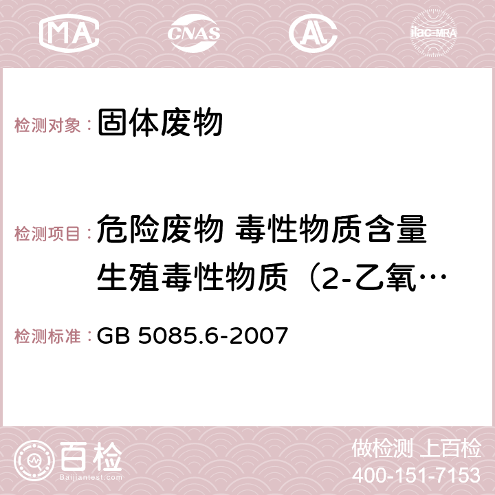 危险废物 毒性物质含量 生殖毒性物质（2-乙氧基乙醇） 危险废物鉴别标准 毒性物质含量鉴别 GB 5085.6-2007 附录 <B>E</B>， 分析方法：固体废物 挥发性有机化合物的测定 气相色谱/质谱法(5085.3-2007 附录 O )