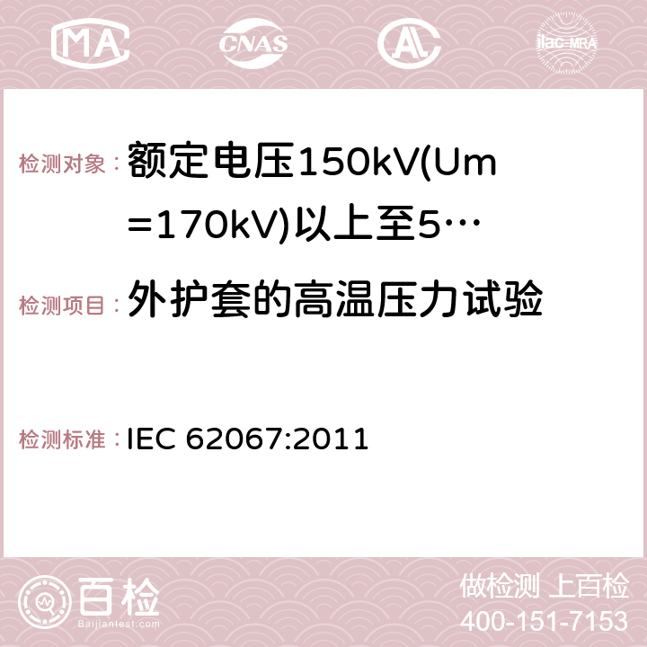 外护套的高温压力试验 额定电压150kV(Um=170 kV)以上至500kV(Um=550kV)挤包绝缘及其附件的电力电缆 试验方法和要求 IEC 62067:2011 12.5.6