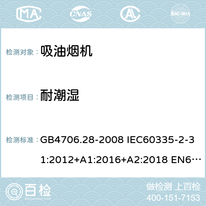 耐潮湿 家用和类似用途电器的安全 吸油烟机的特殊要求 GB4706.28-2008 IEC60335-2-31:2012+A1:2016+A2:2018 EN60335-2-31:2014 AS/NZS60335.2.31:2013+A1:2015+A2:2017 15