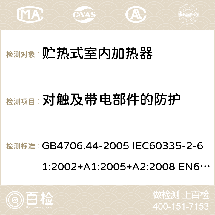 对触及带电部件的防护 家用和类似用途电器的安全 贮热式室内加热器的特殊要求 GB4706.44-2005 IEC60335-2-61:2002+A1:2005+A2:2008 EN60335-2-61:2003+A1:2005+A2:2008 AS/NZS60335.2.61:2005(R2016)+A1:2005+A2:2009 8