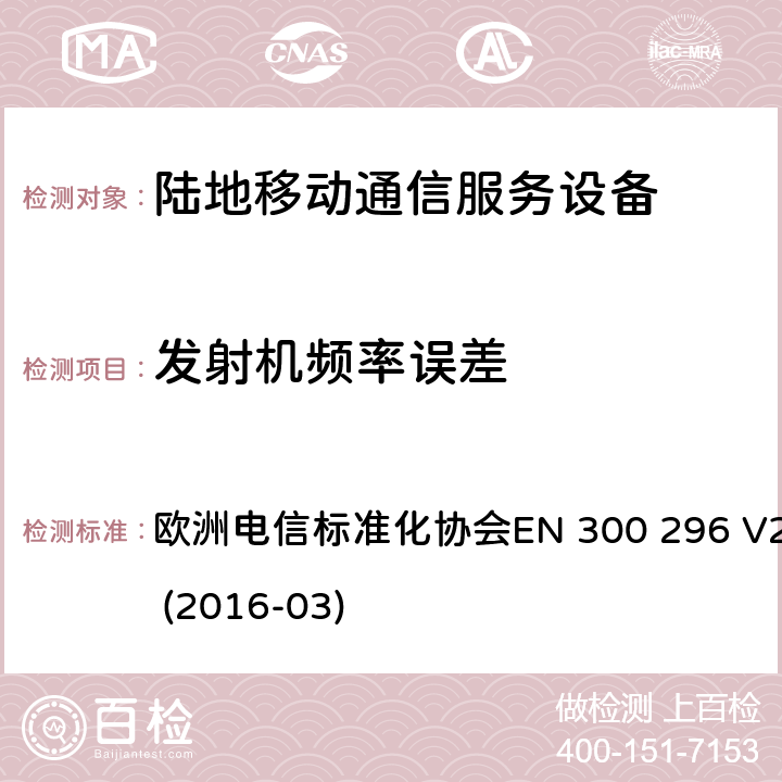 发射机频率误差 陆地移动业务;带有一体化天线且主要用于模拟语音的射频设备；涵盖了指令2014 / 53 / EU 3.2条款下基本要求的协调标准 欧洲电信标准化协会EN 300 296 
V2.1.1 (2016-03) 7.1