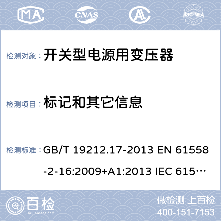 标记和其它信息 电源电压为1 100V及以下的变压器、电抗器、电源装置和类似产品的安全 第17部分：开关型电源装置和开关型电源装置用变压器的特殊要求和试验 GB/T 19212.17-2013 EN 61558-2-16:2009+A1:2013 IEC 61558-2-16:2009+A1:2013 AS/NZS 61558.2.16:2010+A1:2010+A2:2012+A3:2014 8