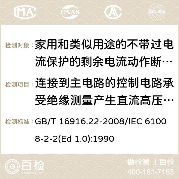 连接到主电路的控制电路承受绝缘测量产生直流高压的能力 家用和类似用途的不带过电流保护的剩余电流动作断路器（RCCB） 第22部分：一般规则对动作功能与电源电压有关的RCCB的适用性 GB/T 16916.22-2008/IEC 61008-2-2(Ed 1.0):1990 /9.7.6/9.7.6