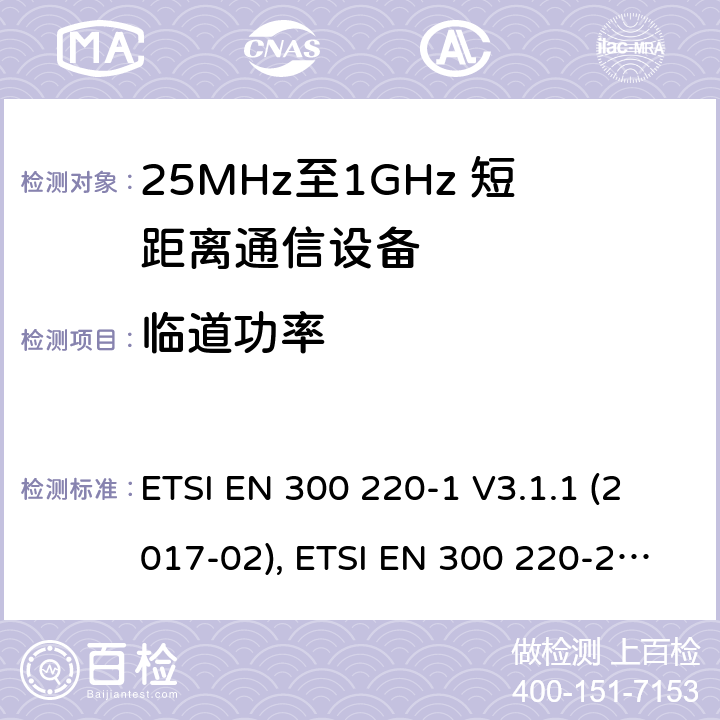 临道功率 短距离设备；25MHz至1GHz短距离无线电设备 第一,二,三和四部分 ETSI EN 300 220-1 V3.1.1 (2017-02), ETSI EN 300 220-2 V3.2.1 (2018-06), ETSI EN 300 220-3-1 V2.1.1 (2016-12), ETSI EN 300 220-3-2 V1.1.1 (2017-02), ETSI EN 300 220-4 V1.1.1 (2017-02) 5.11