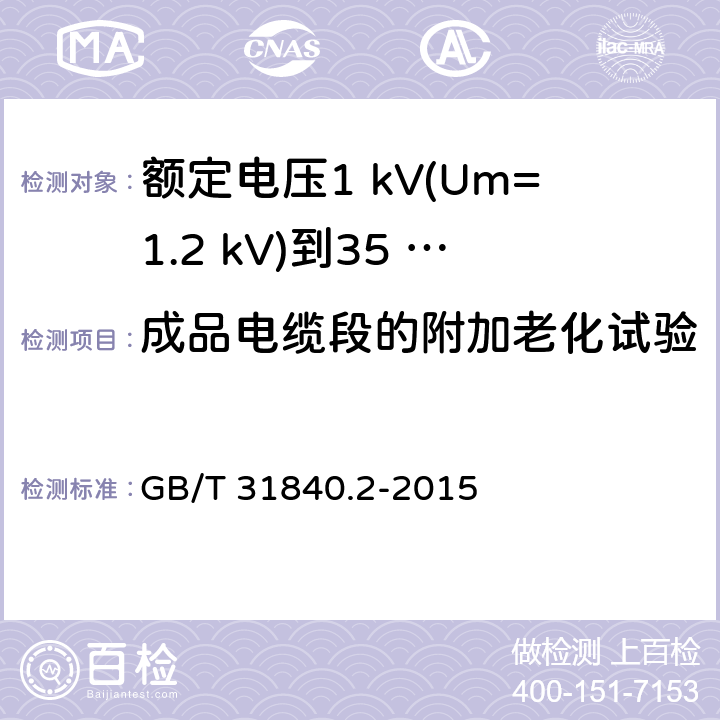 成品电缆段的附加老化试验 额定电压1 kV(Um=1.2 kV)到35 kV(Um=40.5 kV)铝合金芯挤包绝缘电力电缆及附件　第2部分：额定电压6 kV (Um=7.2 kV) 到30 kV (Um=36 kV) 电缆 GB/T 31840.2-2015 18.5