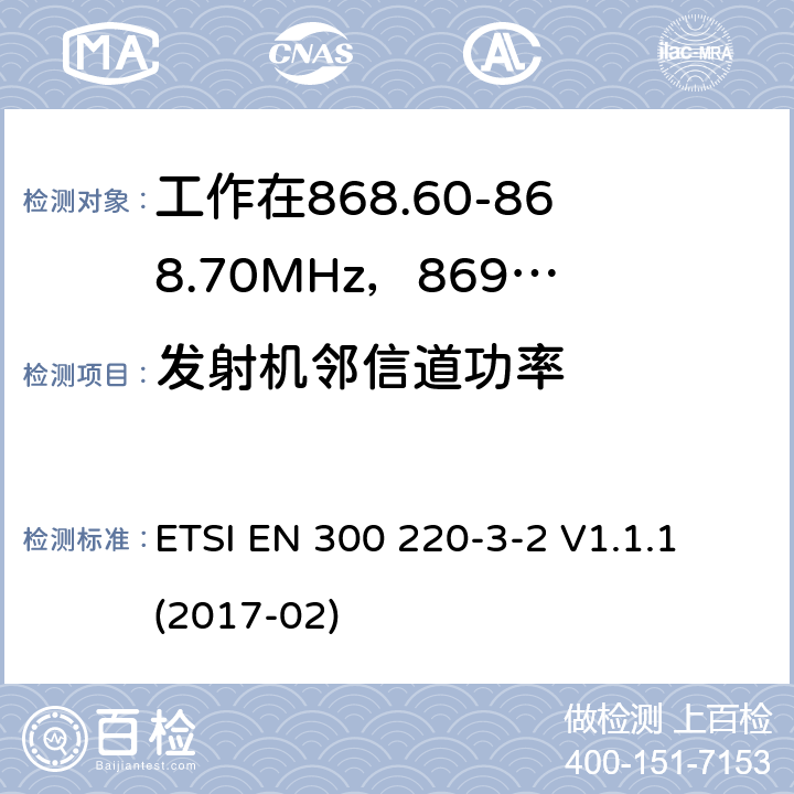 发射机邻信道功率 工作在25~1000MHz频段的短距离无线电设备；第3-2部分：涵盖了2014/53/EU指令第3.2章节的基本要求的协调标准；工作在868.60-868.70MHz，869.25-869.4MHz，869.65-869.70MHz的低占空比高可靠性的无线报警设备 ETSI EN 300 220-3-2 V1.1.1 (2017-02) 4.3.6